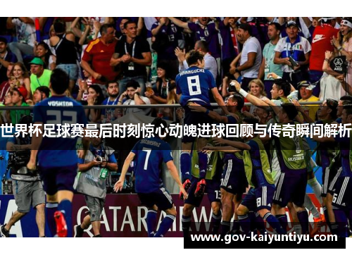 世界杯足球赛最后时刻惊心动魄进球回顾与传奇瞬间解析