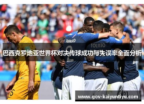 巴西克罗地亚世界杯对决传球成功与失误率全面分析