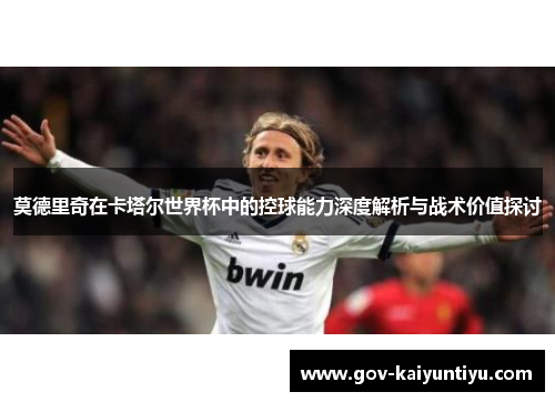 莫德里奇在卡塔尔世界杯中的控球能力深度解析与战术价值探讨