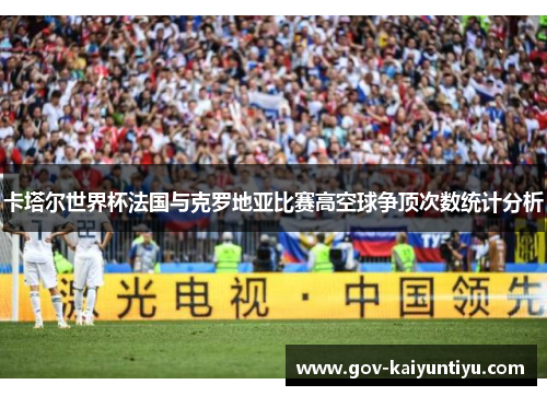 卡塔尔世界杯法国与克罗地亚比赛高空球争顶次数统计分析