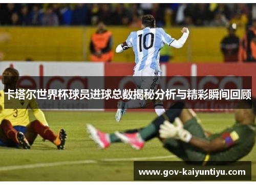 卡塔尔世界杯球员进球总数揭秘分析与精彩瞬间回顾