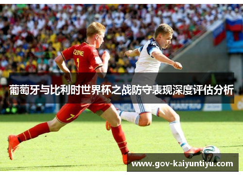 葡萄牙与比利时世界杯之战防守表现深度评估分析