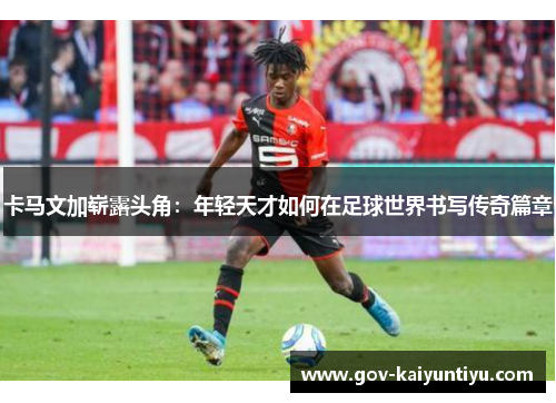 卡马文加崭露头角：年轻天才如何在足球世界书写传奇篇章