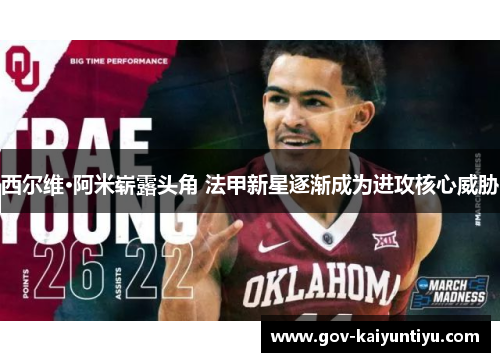 西尔维·阿米崭露头角 法甲新星逐渐成为进攻核心威胁