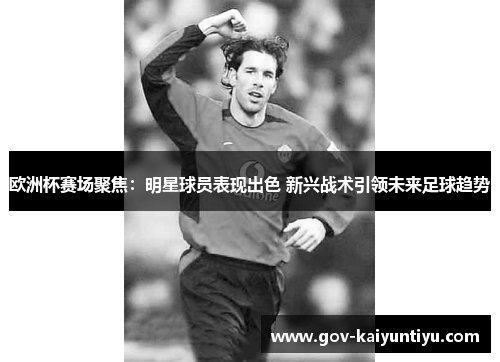 欧洲杯赛场聚焦：明星球员表现出色 新兴战术引领未来足球趋势