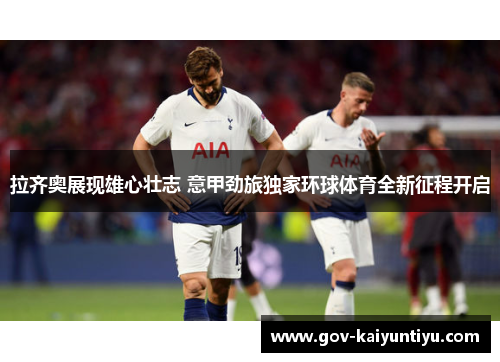 拉齐奥展现雄心壮志 意甲劲旅独家环球体育全新征程开启