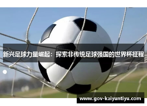 新兴足球力量崛起：探索非传统足球强国的世界杯征程