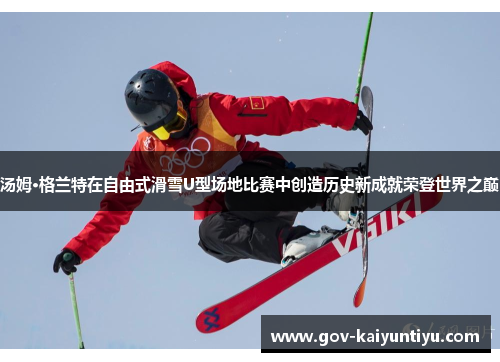 汤姆·格兰特在自由式滑雪U型场地比赛中创造历史新成就荣登世界之巅