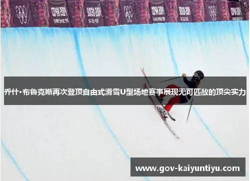 乔什·布鲁克斯再次登顶自由式滑雪U型场地赛事展现无可匹敌的顶尖实力