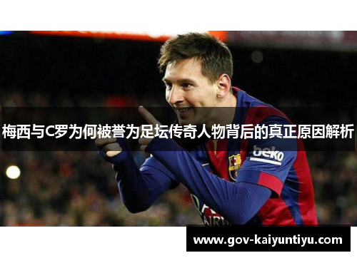 梅西与C罗为何被誉为足坛传奇人物背后的真正原因解析