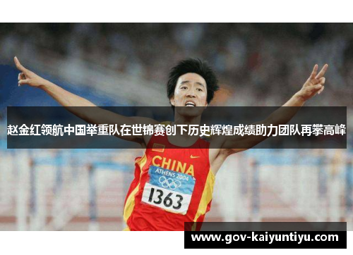 赵金红领航中国举重队在世锦赛创下历史辉煌成绩助力团队再攀高峰