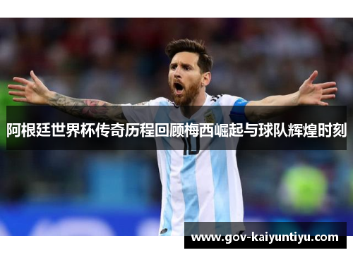 阿根廷世界杯传奇历程回顾梅西崛起与球队辉煌时刻