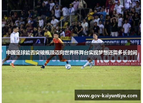 中国足球能否突破瓶颈迈向世界杯舞台实现梦想还需多长时间