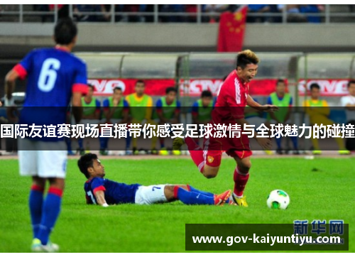 国际友谊赛现场直播带你感受足球激情与全球魅力的碰撞