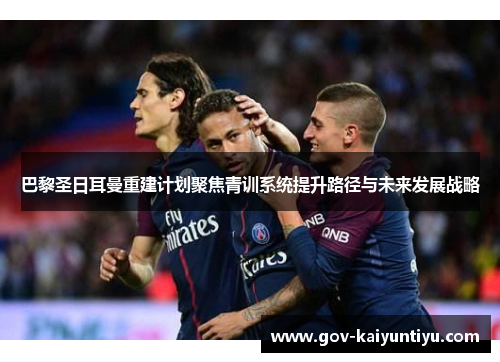 巴黎圣日耳曼重建计划聚焦青训系统提升路径与未来发展战略