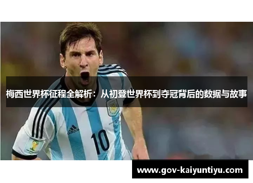 梅西世界杯征程全解析：从初登世界杯到夺冠背后的数据与故事