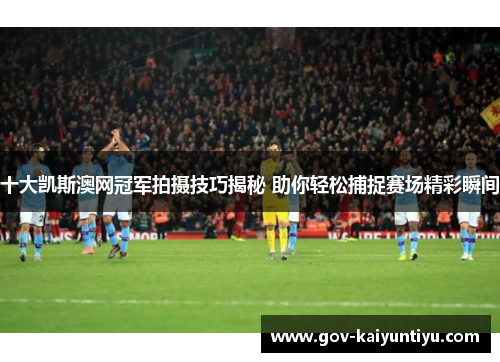 十大凯斯澳网冠军拍摄技巧揭秘 助你轻松捕捉赛场精彩瞬间