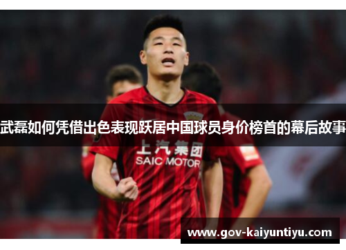 武磊如何凭借出色表现跃居中国球员身价榜首的幕后故事
