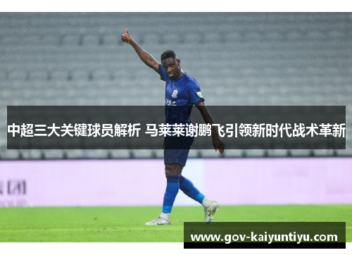 中超三大关键球员解析 马莱莱谢鹏飞引领新时代战术革新