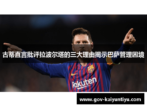 古蒂直言批评拉波尔塔的三大理由揭示巴萨管理困境