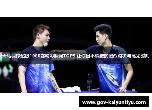 大马羽球超级1000赛精彩瞬间TOP5 让你目不暇接的激烈对决与高光时刻