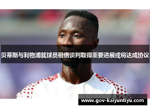 贝蒂斯与利物浦就球员租借谈判取得重要进展或将达成协议