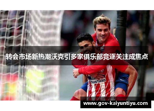 转会市场新热潮沃克引多家俱乐部竞逐关注成焦点