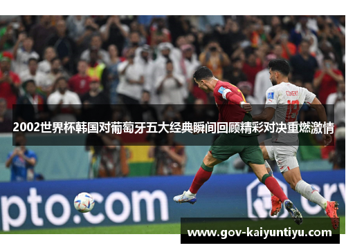 2002世界杯韩国对葡萄牙五大经典瞬间回顾精彩对决重燃激情